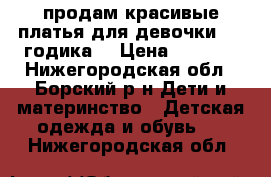 продам красивые платья для девочки-2-4 годика. › Цена ­ 1 000 - Нижегородская обл., Борский р-н Дети и материнство » Детская одежда и обувь   . Нижегородская обл.